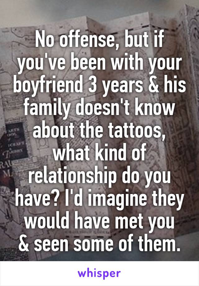 No offense, but if you've been with your boyfriend 3 years & his family doesn't know about the tattoos, what kind of relationship do you have? I'd imagine they would have met you
& seen some of them.