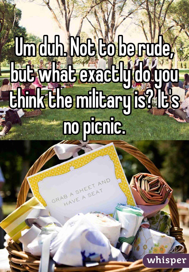 Um duh. Not to be rude, but what exactly do you think the military is? It's no picnic.