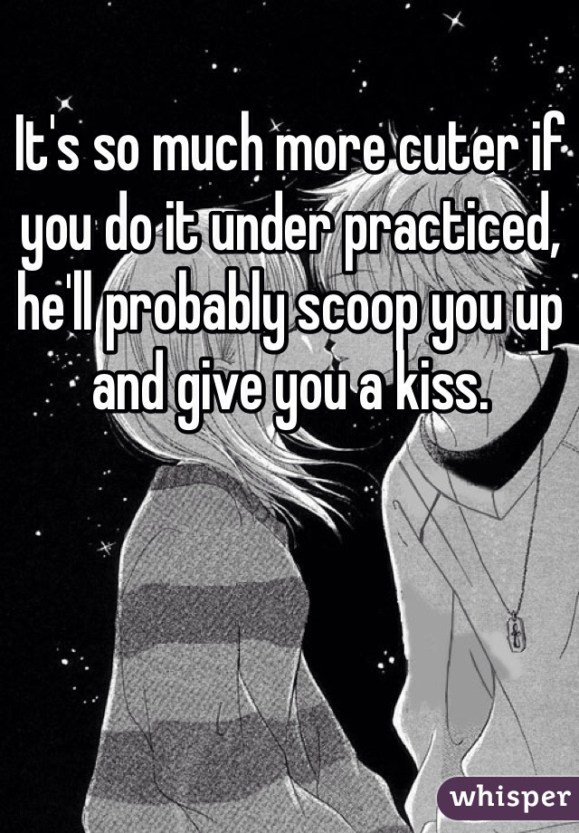 It's so much more cuter if you do it under practiced, he'll probably scoop you up and give you a kiss.