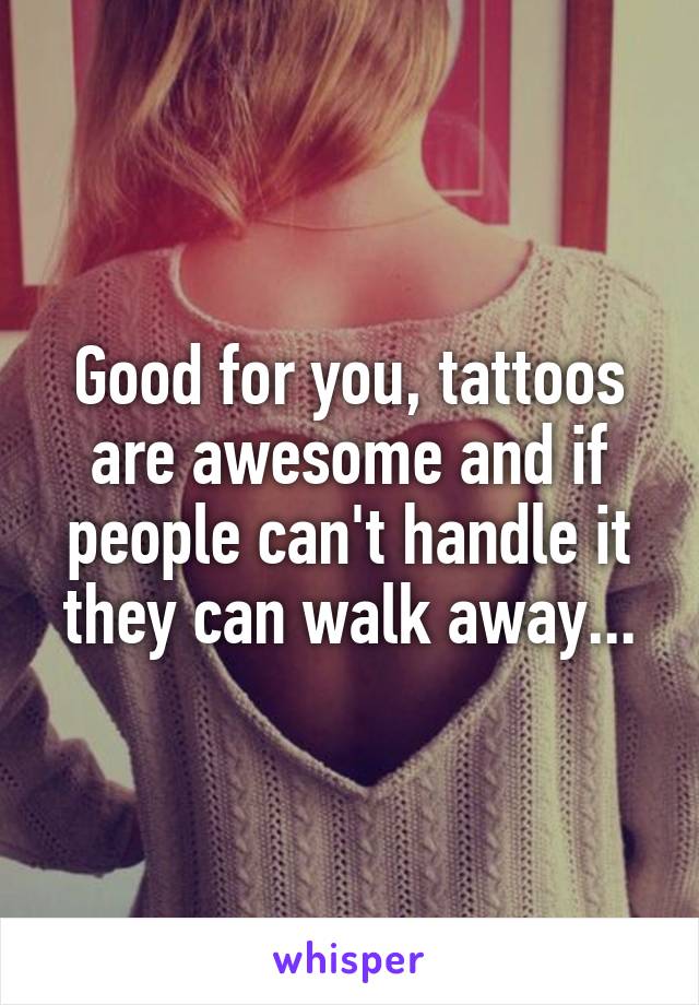 Good for you, tattoos are awesome and if people can't handle it they can walk away...