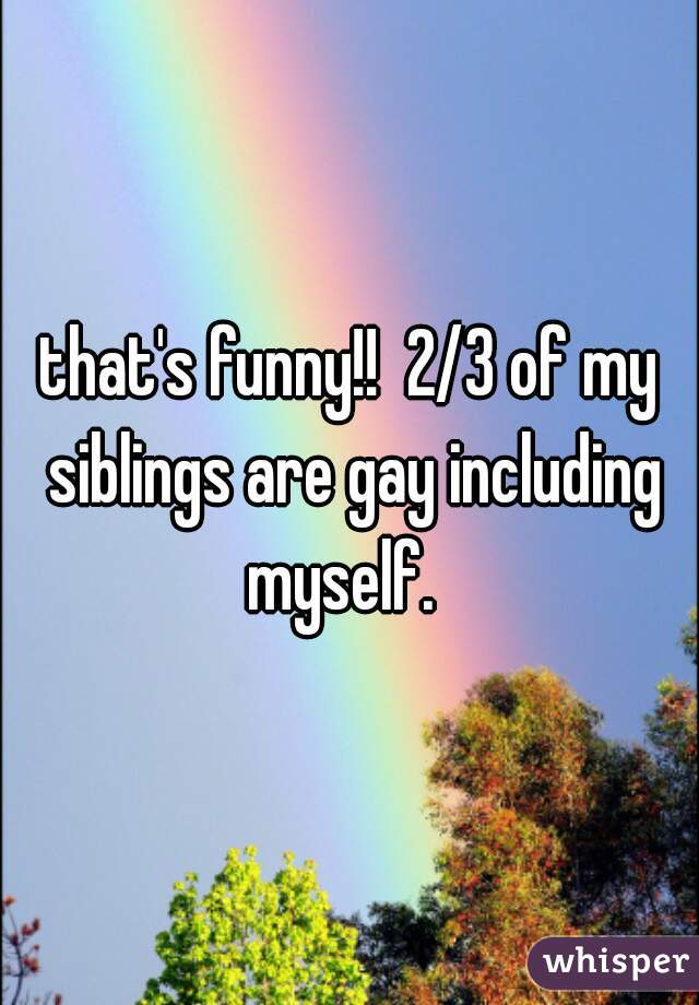 that's funny!!  2/3 of my siblings are gay including myself.  