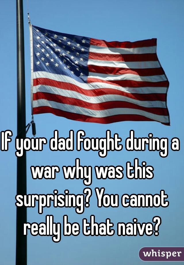 If your dad fought during a war why was this surprising? You cannot really be that naive?