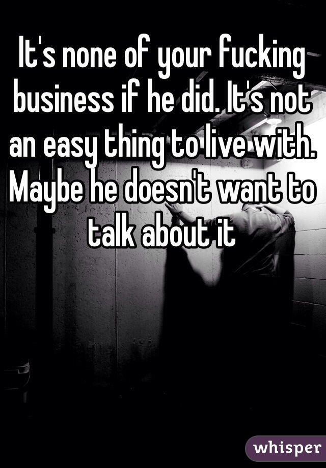 It's none of your fucking business if he did. It's not an easy thing to live with. Maybe he doesn't want to talk about it 