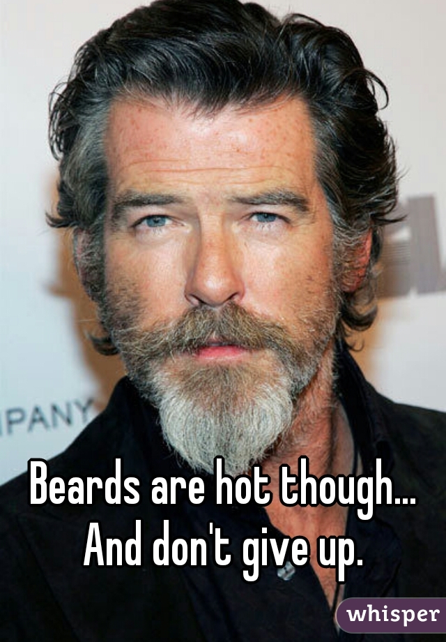 Beards are hot though... And don't give up. 