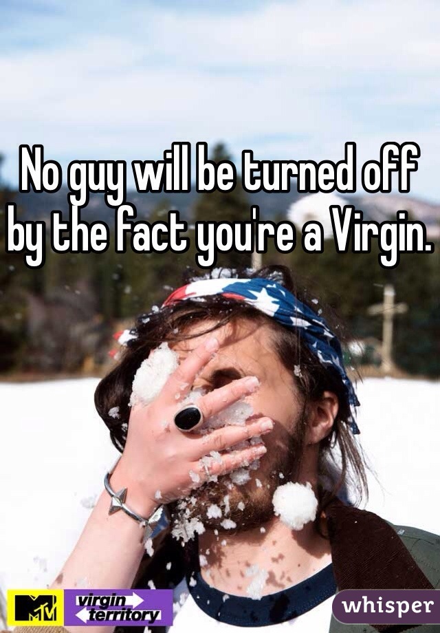 No guy will be turned off by the fact you're a Virgin.
