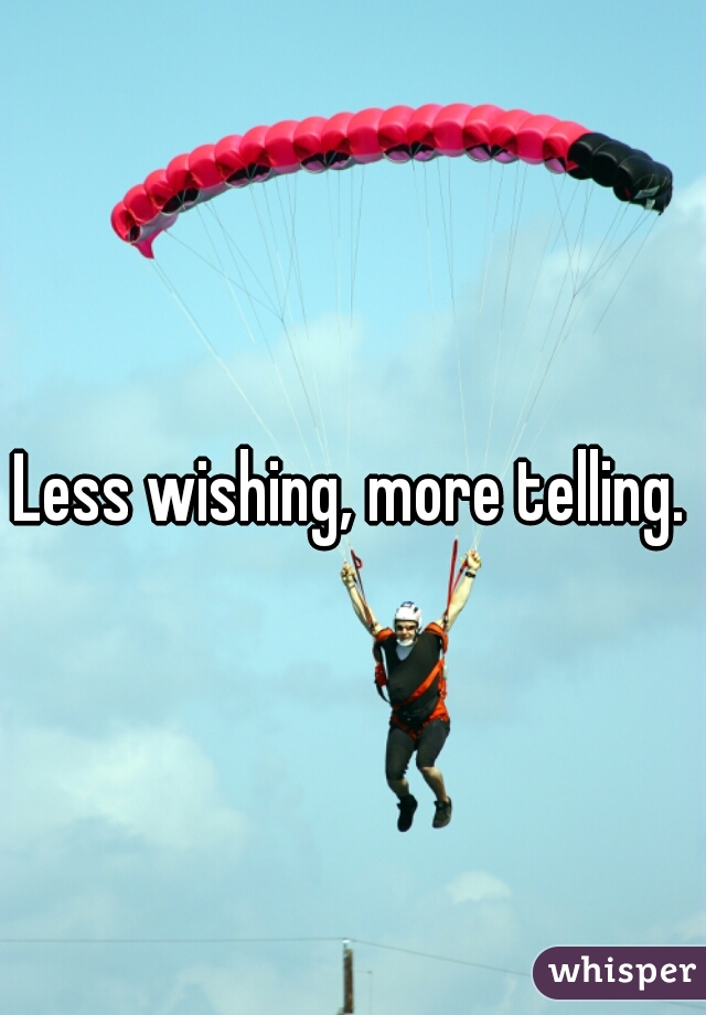 Less wishing, more telling.