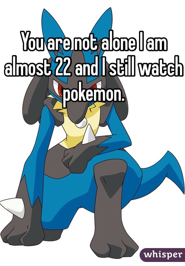 You are not alone I am almost 22 and I still watch pokemon. 