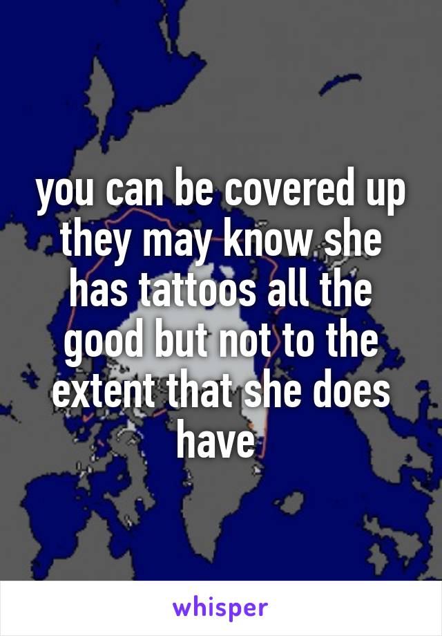 you can be covered up they may know she has tattoos all the good but not to the extent that she does have 