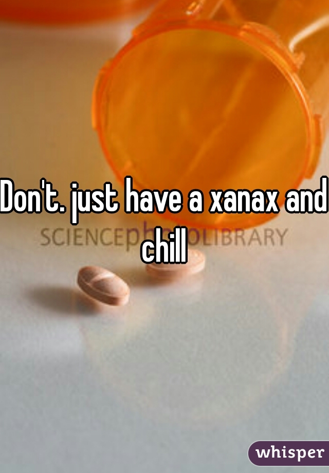 Don't. just have a xanax and chill 