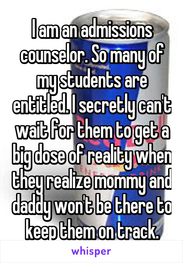 I am an admissions counselor. So many of my students are entitled. I secretly can't wait for them to get a big dose of reality when they realize mommy and daddy won't be there to keep them on track.