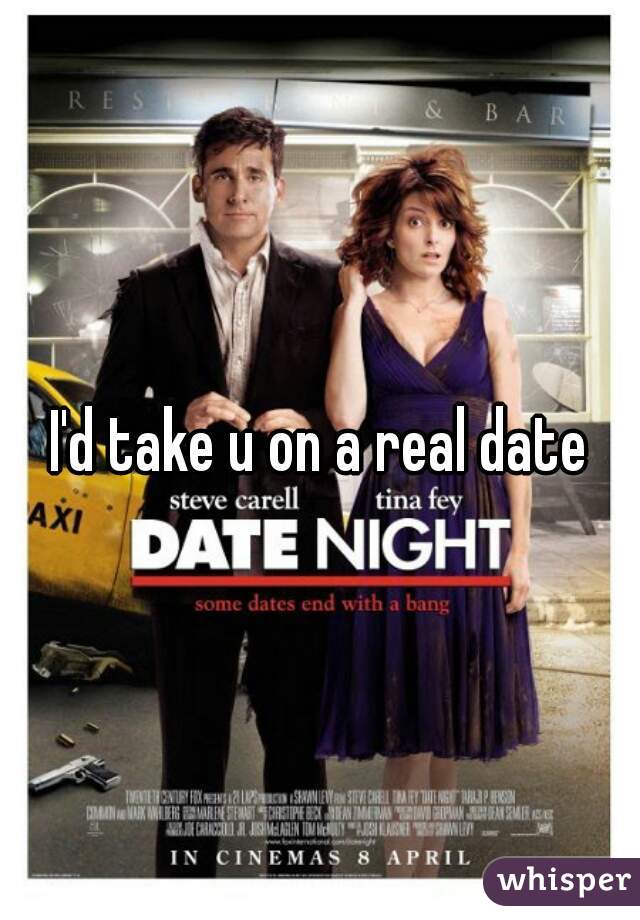 I'd take u on a real date
