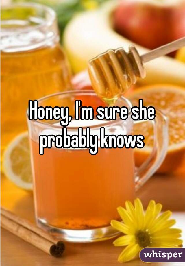 Honey, I'm sure she probably knows 