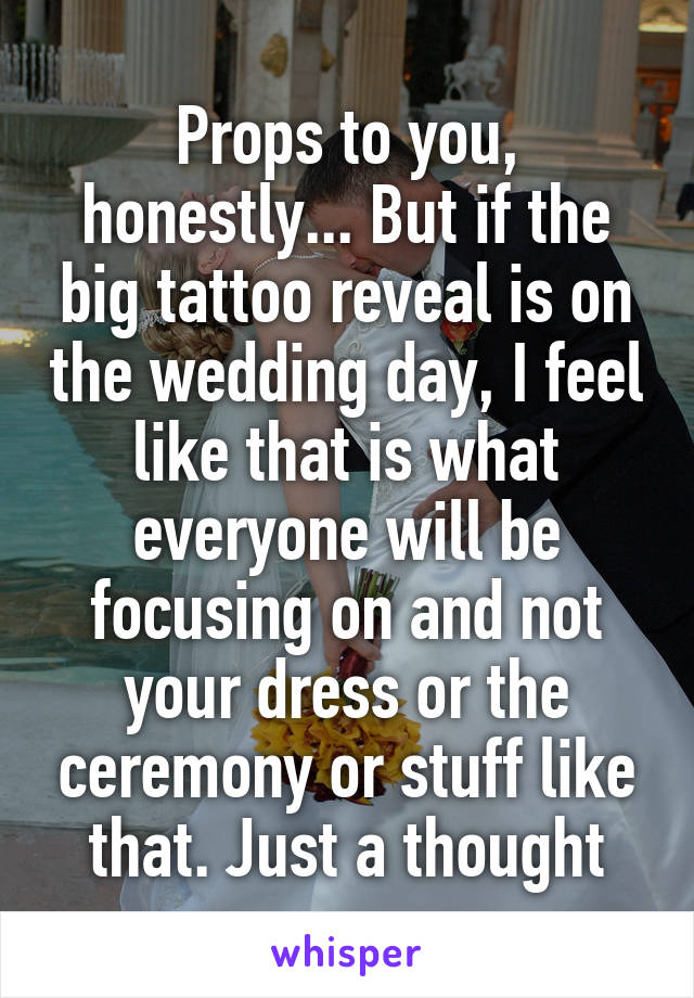 Props to you, honestly... But if the big tattoo reveal is on the wedding day, I feel like that is what everyone will be focusing on and not your dress or the ceremony or stuff like that. Just a thought