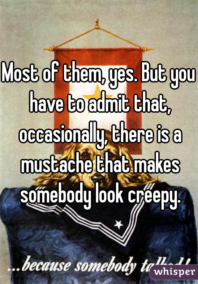 Most of them, yes. But you have to admit that, occasionally, there is a mustache that makes somebody look creepy.
