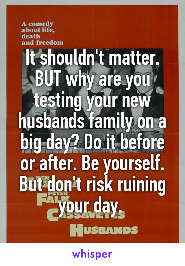 It shouldn't matter. BUT why are you testing your new husbands family on a big day? Do it before or after. Be yourself. But don't risk ruining your day. 