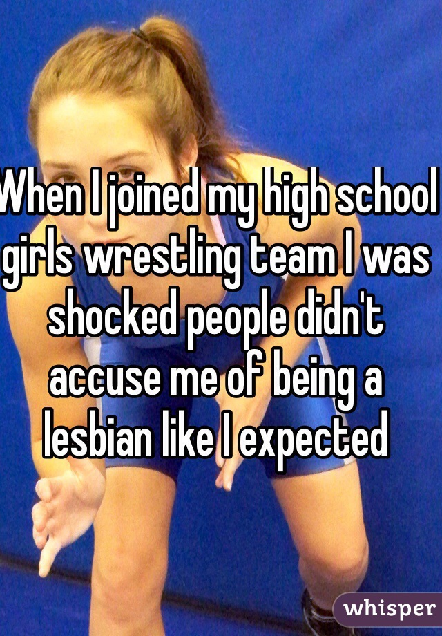 When I joined my high school girls wrestling team I was shocked people didn't accuse me of being a lesbian like I expected