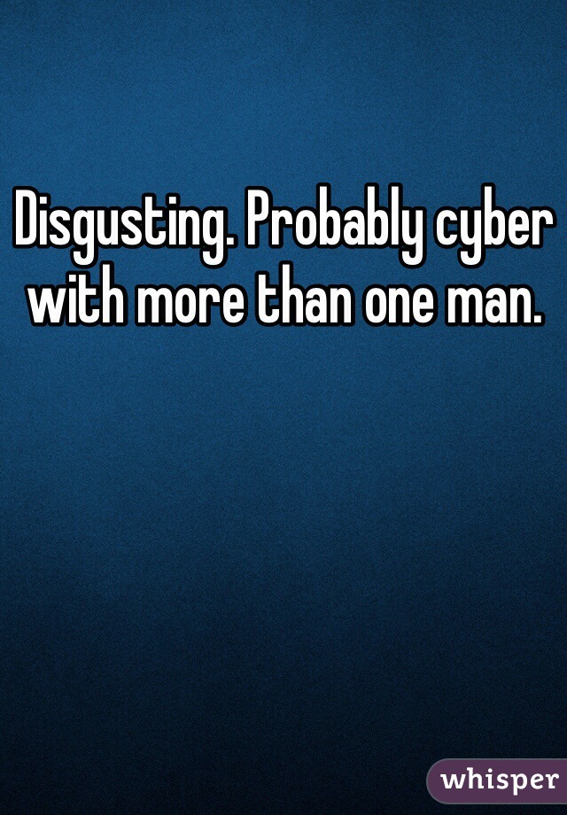 Disgusting. Probably cyber with more than one man. 