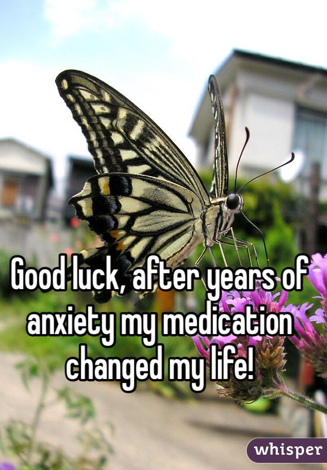 Good luck, after years of anxiety my medication changed my life! 