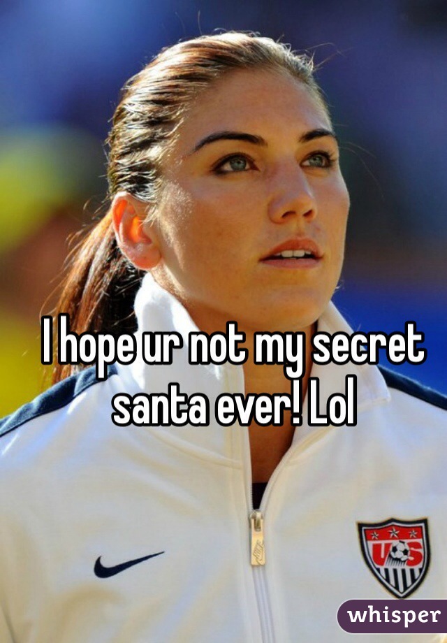 I hope ur not my secret santa ever! Lol 