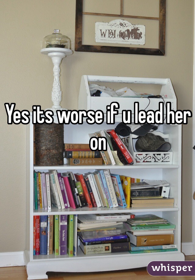 Yes its worse if u lead her on