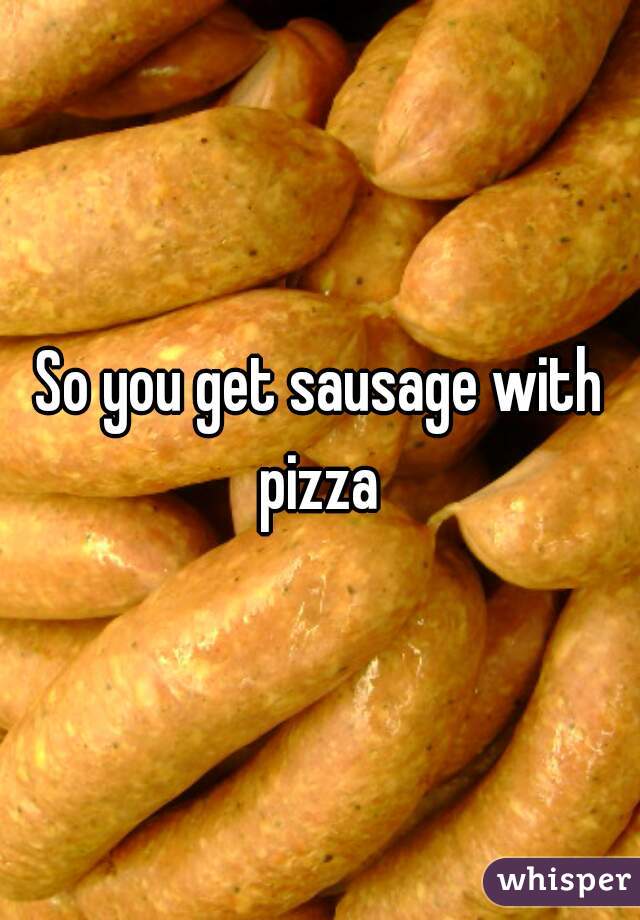 So you get sausage with pizza 