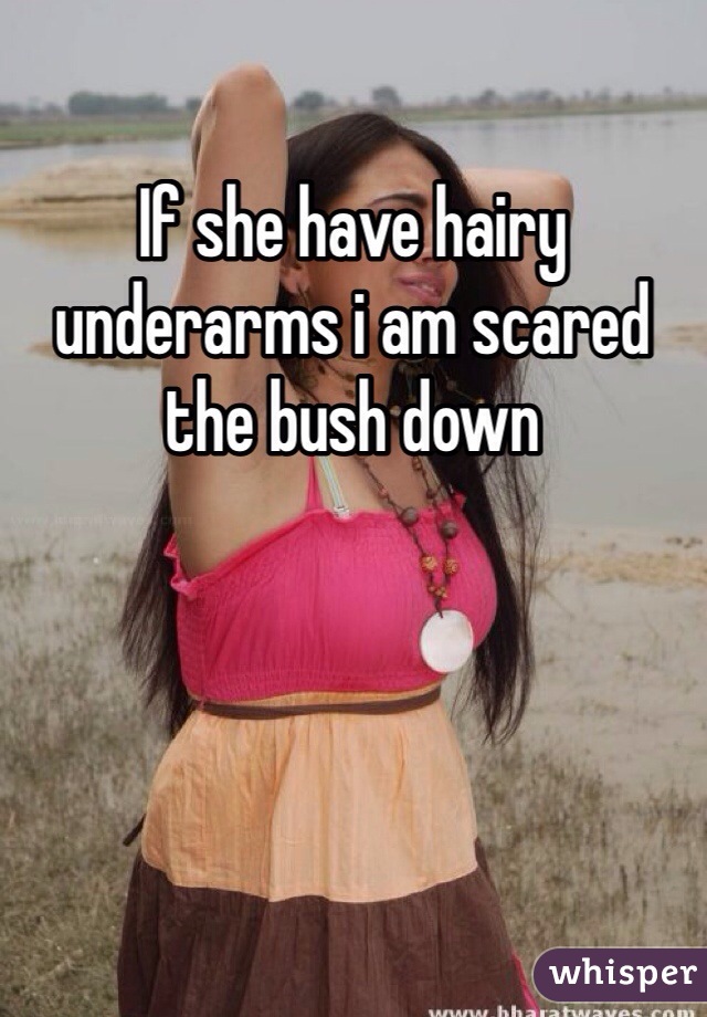If she have hairy underarms i am scared the bush down 