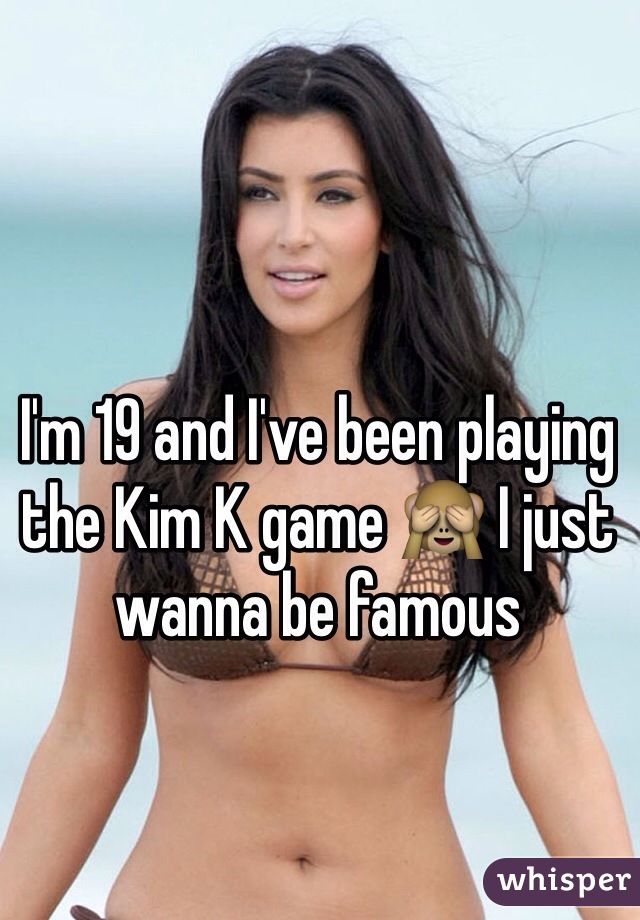 I'm 19 and I've been playing the Kim K game 🙈 I just wanna be famous 