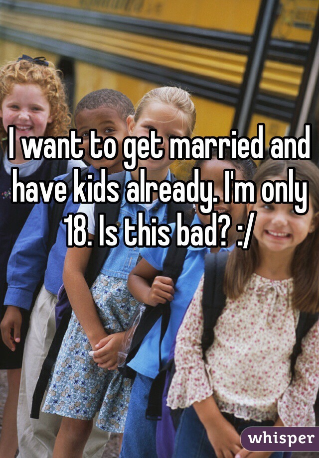 I want to get married and have kids already. I'm only 18. Is this bad? :/