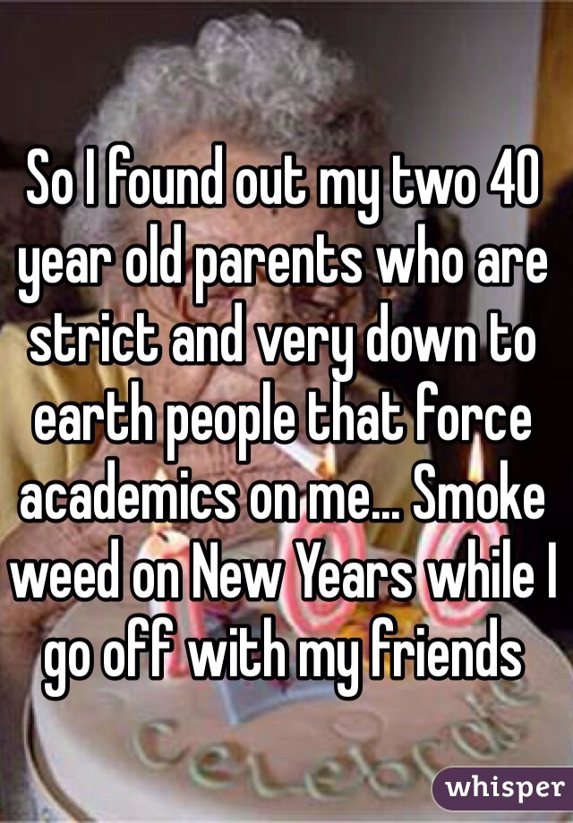 So I found out my two 40 year old parents who are strict and very down to earth people that force academics on me... Smoke weed on New Years while I go off with my friends 