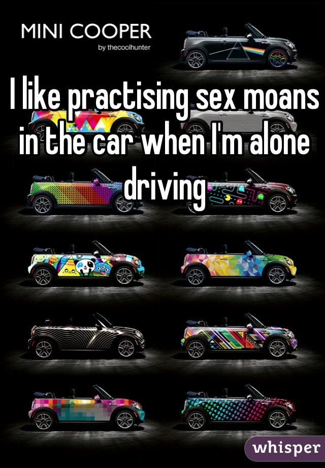 I like practising sex moans in the car when I'm alone driving