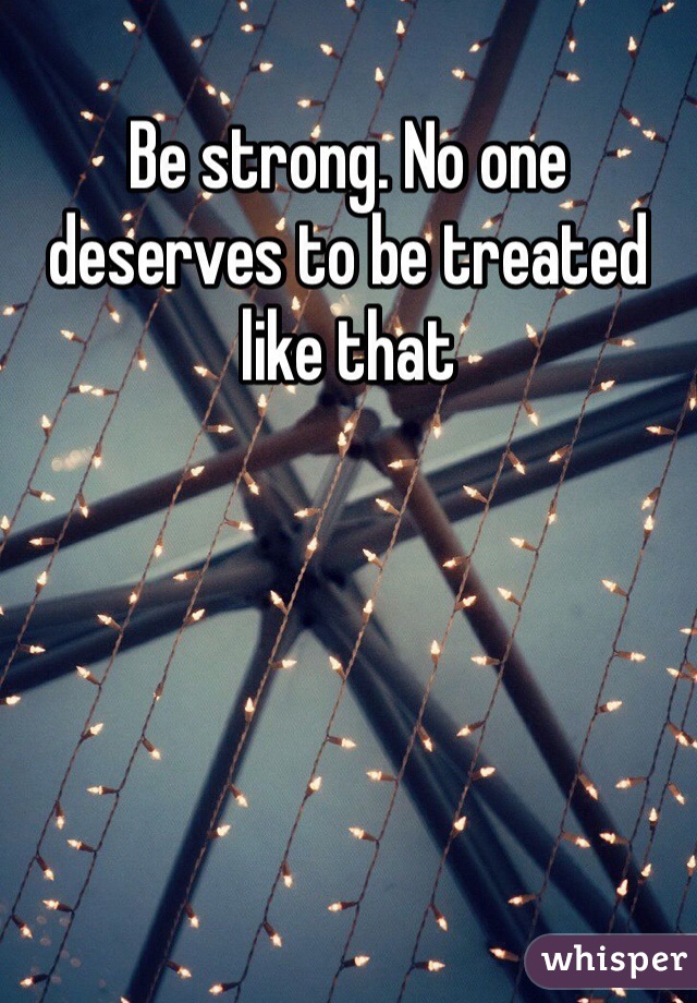 Be strong. No one deserves to be treated like that