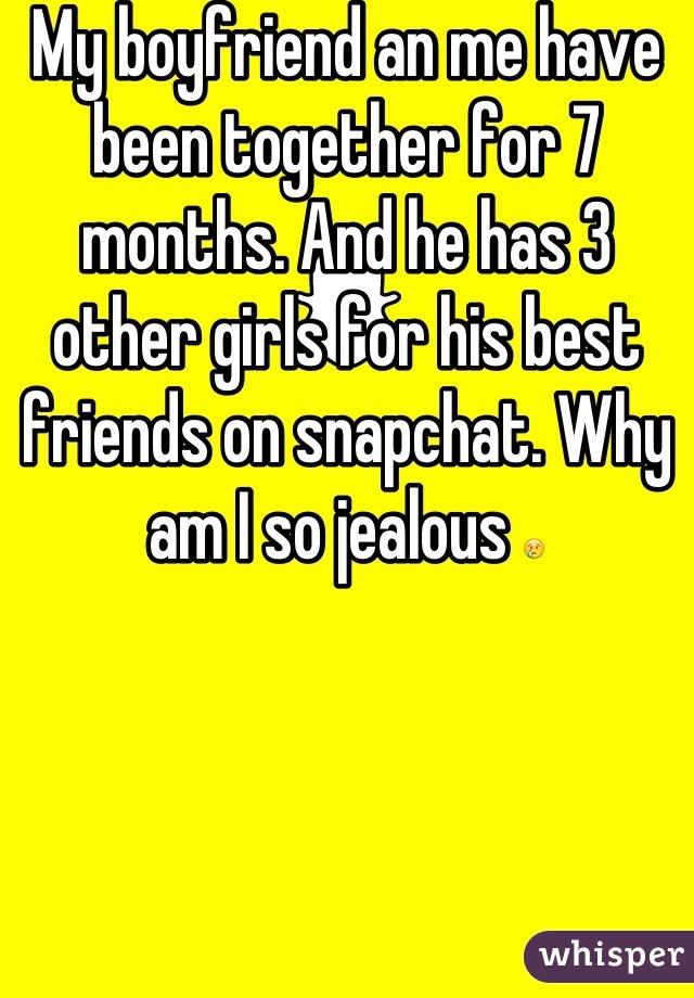My boyfriend an me have been together for 7 months. And he has 3 other girls for his best friends on snapchat. Why am I so jealous 😢