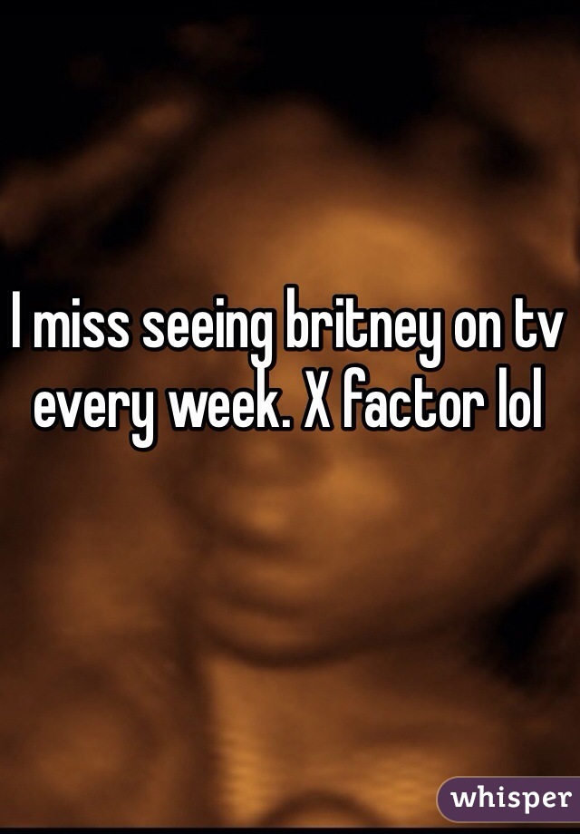I miss seeing britney on tv every week. X factor lol