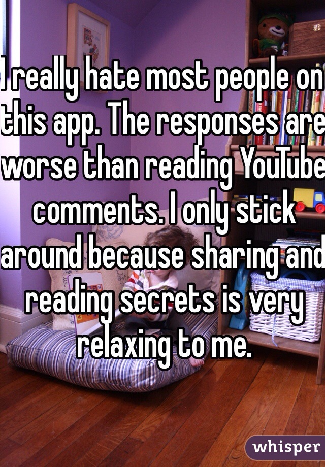 I really hate most people on this app. The responses are worse than reading YouTube comments. I only stick around because sharing and reading secrets is very relaxing to me. 