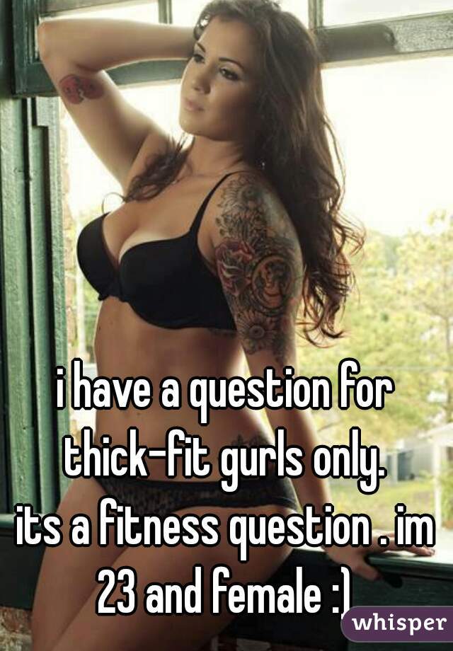 i have a question for thick-fit gurls only. 





its a fitness question . im 23 and female :) 