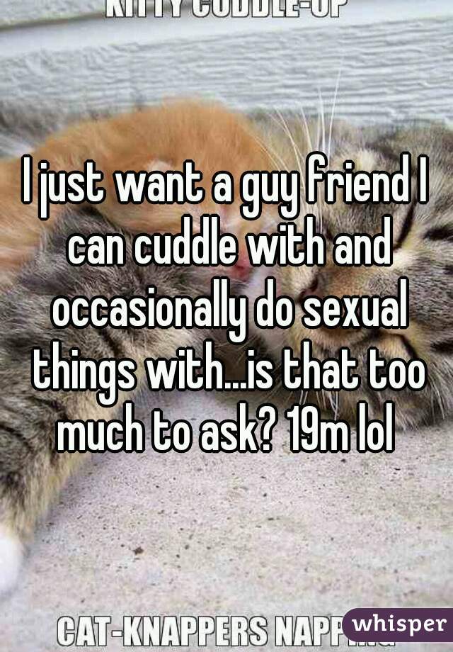I just want a guy friend I can cuddle with and occasionally do sexual things with...is that too much to ask? 19m lol 