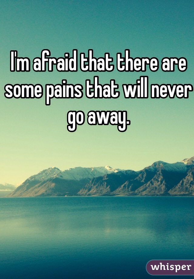 I'm afraid that there are some pains that will never go away.