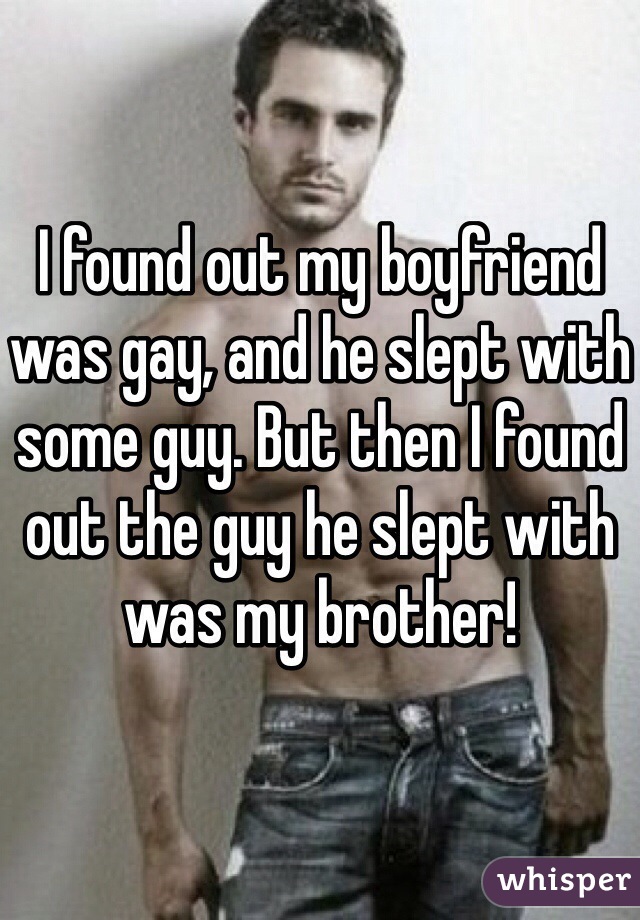 I found out my boyfriend was gay, and he slept with some guy. But then I found out the guy he slept with was my brother! 