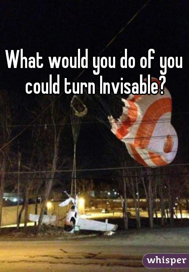 What would you do of you could turn Invisable?
