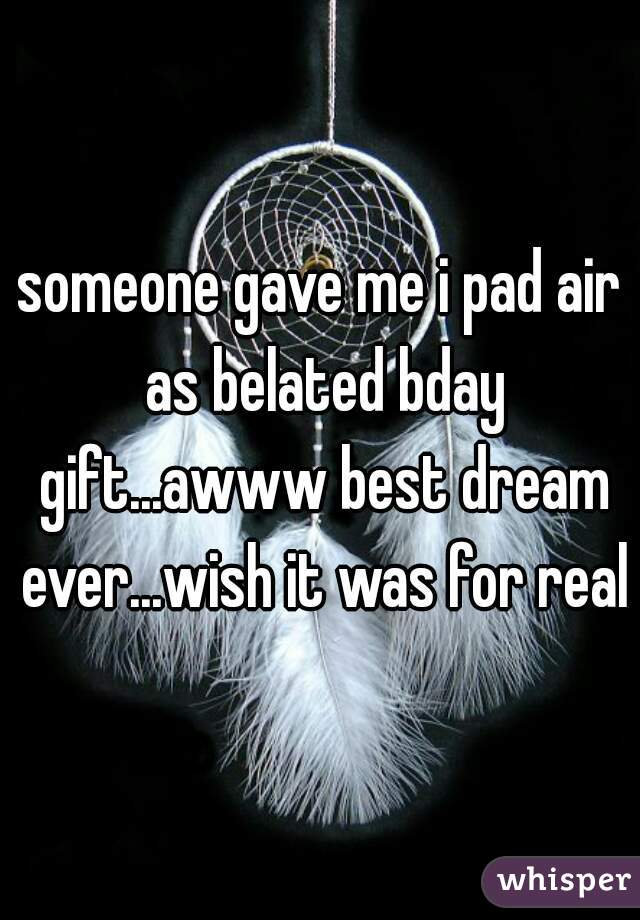 someone gave me i pad air as belated bday gift...awww best dream ever...wish it was for real