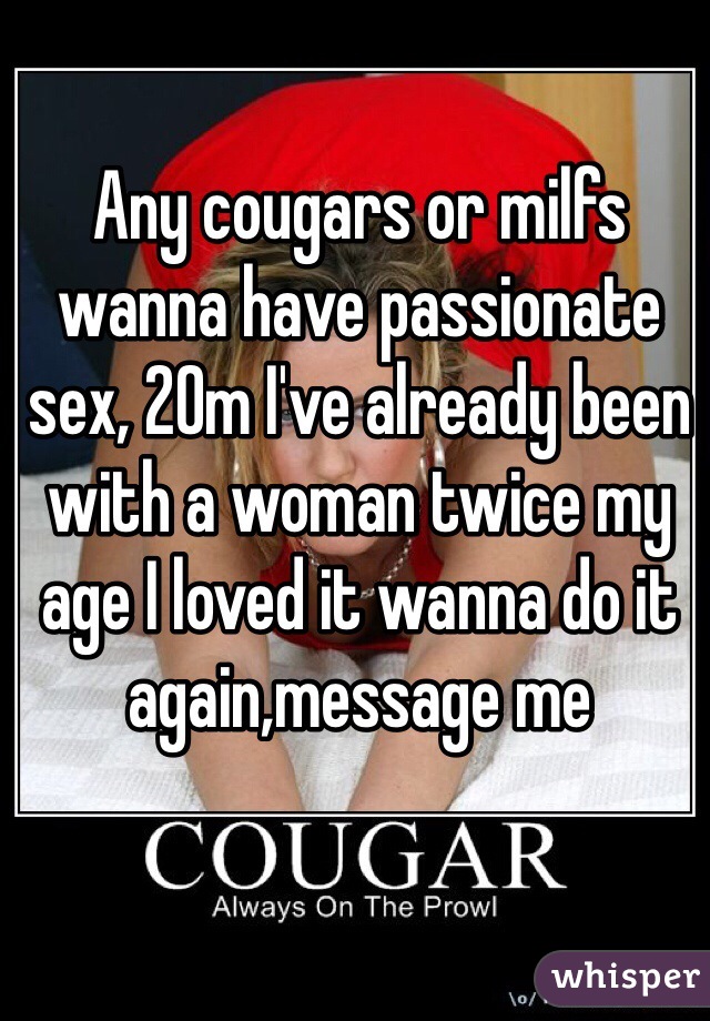 Any cougars or milfs wanna have passionate sex, 20m I've already been with a woman twice my age I loved it wanna do it again,message me