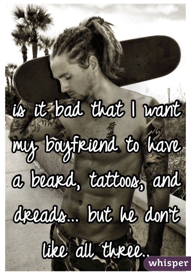 is it bad that I want my boyfriend to have a beard, tattoos, and dreads... but he don't like all three..