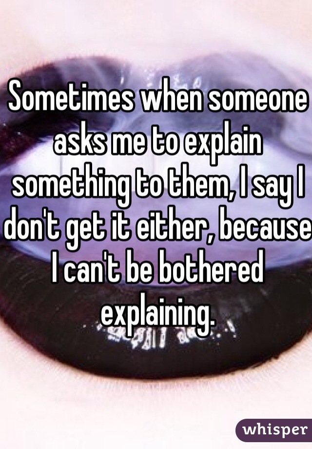 Sometimes when someone asks me to explain something to them, I say I don't get it either, because I can't be bothered explaining. 