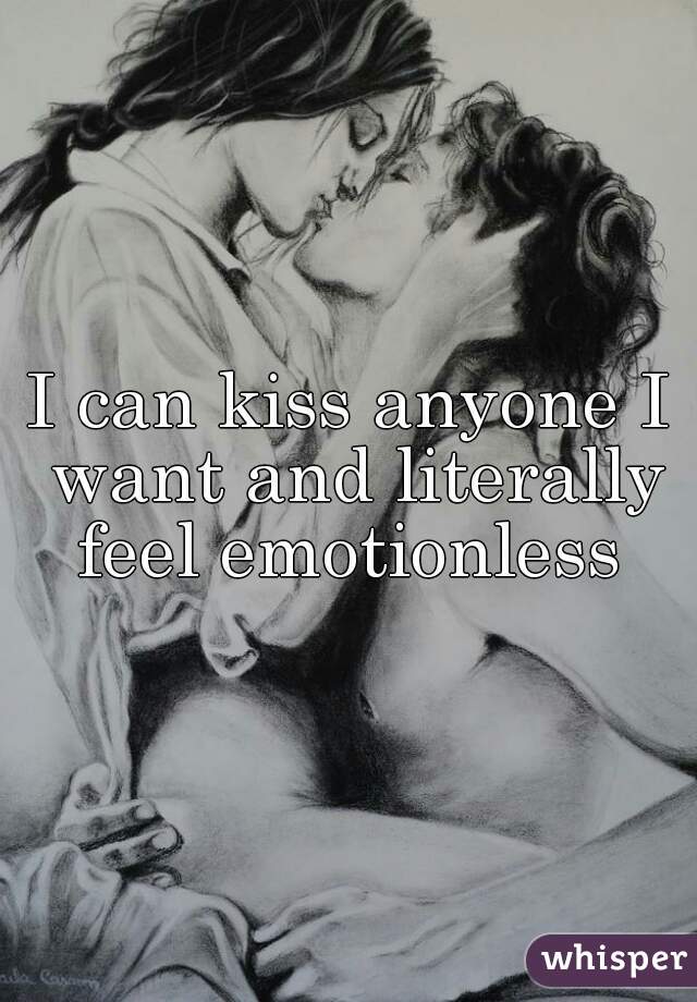 I can kiss anyone I want and literally feel emotionless 
