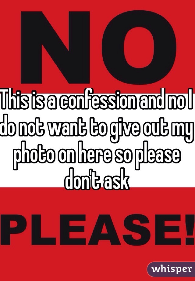 This is a confession and no I do not want to give out my photo on here so please don't ask