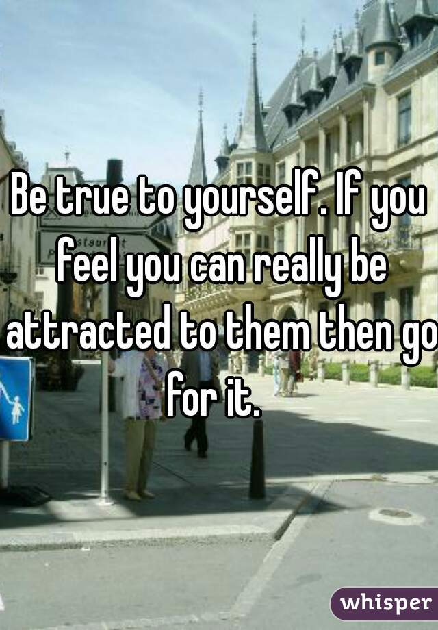Be true to yourself. If you feel you can really be attracted to them then go for it.  