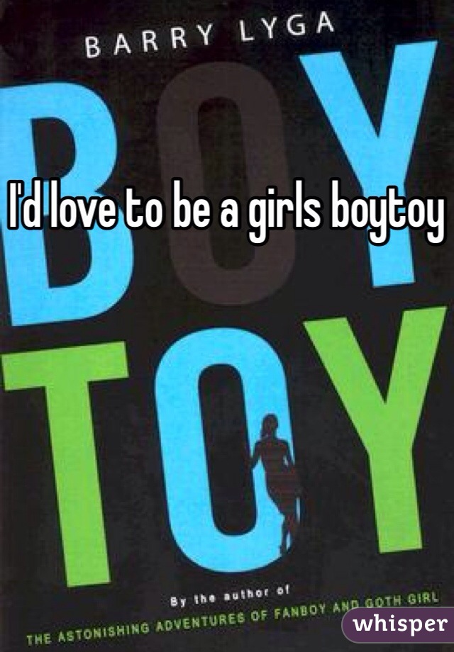 I'd love to be a girls boytoy