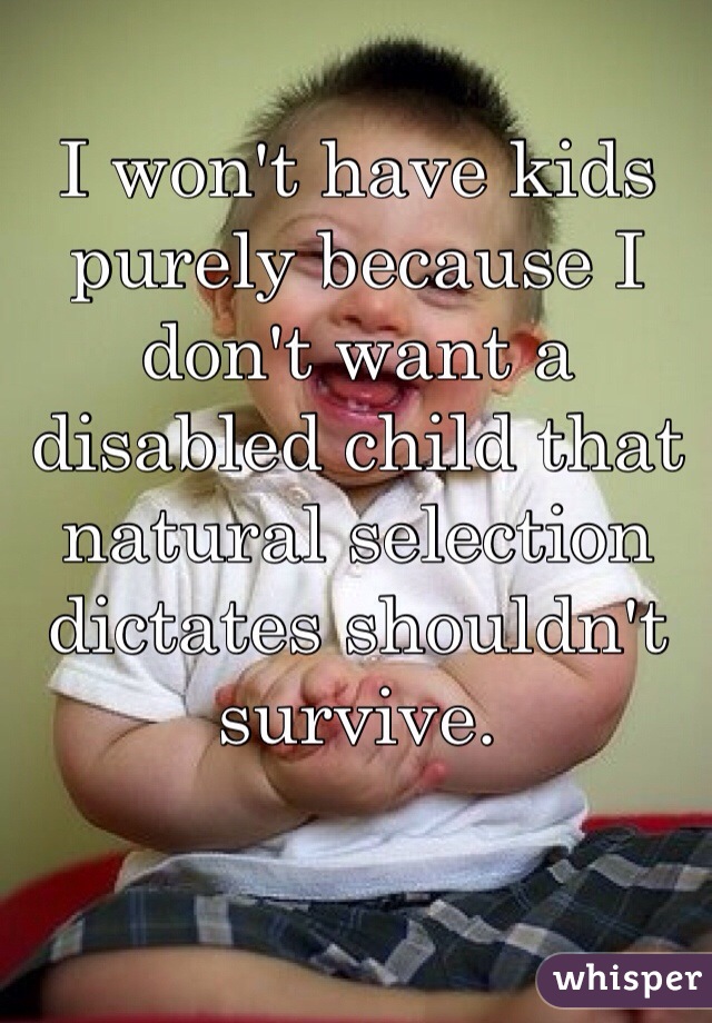 I won't have kids purely because I don't want a disabled child that natural selection dictates shouldn't survive. 