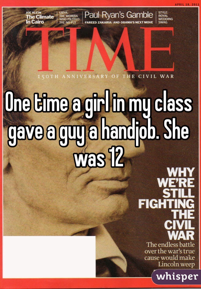 One time a girl in my class gave a guy a handjob. She was 12 