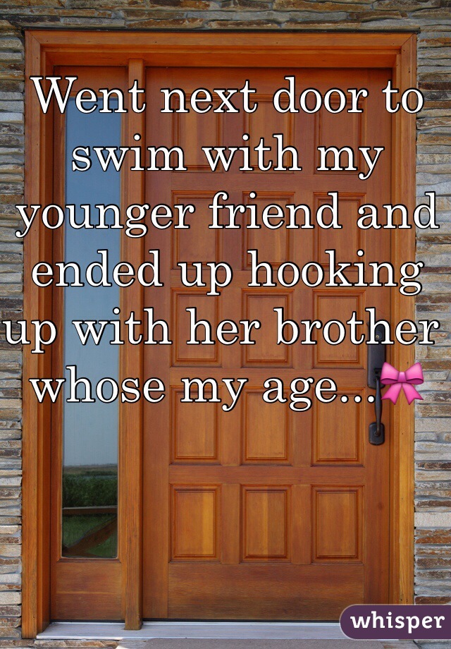 Went next door to swim with my younger friend and ended up hooking up with her brother whose my age...🎀